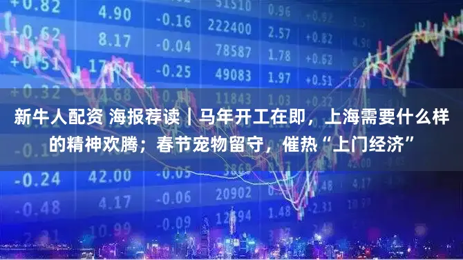 新牛人配资 海报荐读｜马年开工在即，上海需要什么样的精神欢腾；春节宠物留守，催热“上门经济”