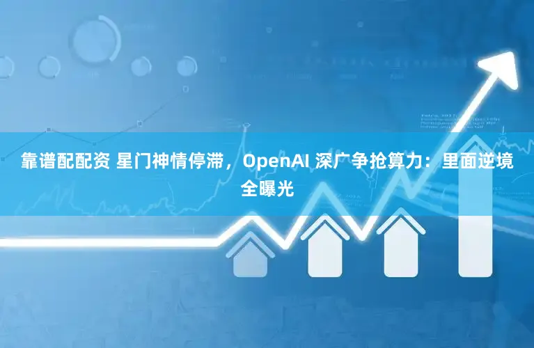 靠谱配配资 星门神情停滞，OpenAI 深广争抢算力：里面逆境全曝光