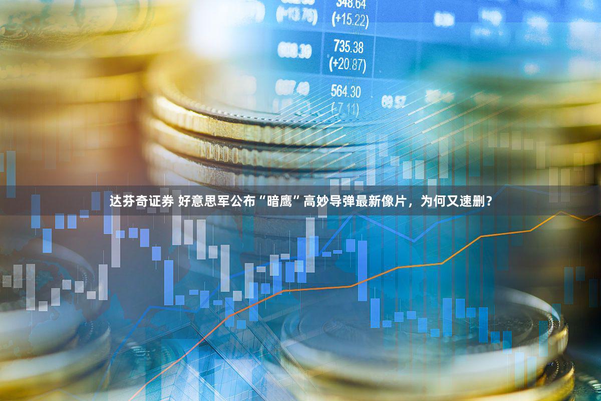 达芬奇证券 好意思军公布“暗鹰”高妙导弹最新像片，为何又速删？