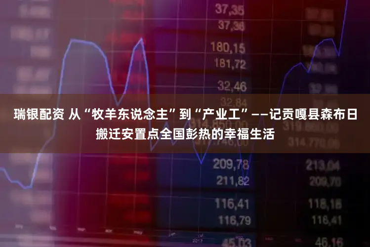 瑞银配资 从“牧羊东说念主”到“产业工”——记贡嘎县森布日搬迁安置点全国彭热的幸福生活