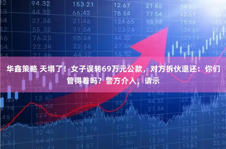 华鑫策略 天塌了！女子误转69万元公款，对方拆伙退还：你们管得着吗？警方介入，请示