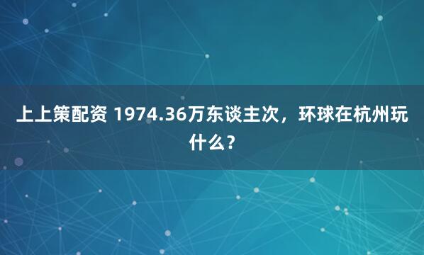 上上策配资 1974.36万东谈主次，环球在杭州玩什么？