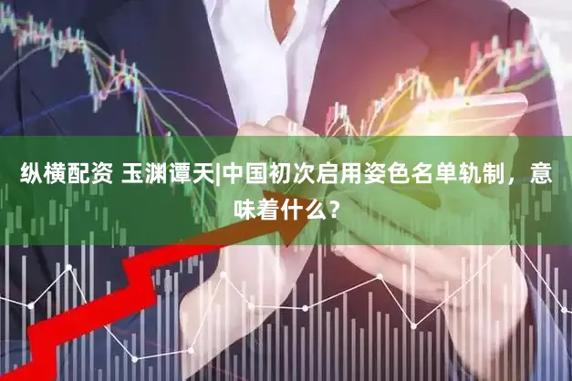 纵横配资 玉渊谭天|中国初次启用姿色名单轨制，意味着什么？