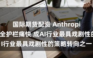 国际期货配资 Anthropic铁心符号性安全护栏痛快 成AI行业最具戏剧性的策略转向之一