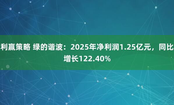 利赢策略 绿的谐波：2025年净利润1.25亿元，同比增长122.40%