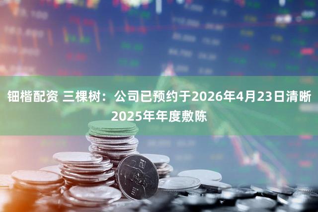 钿楷配资 三棵树：公司已预约于2026年4月23日清晰2025年年度敷陈