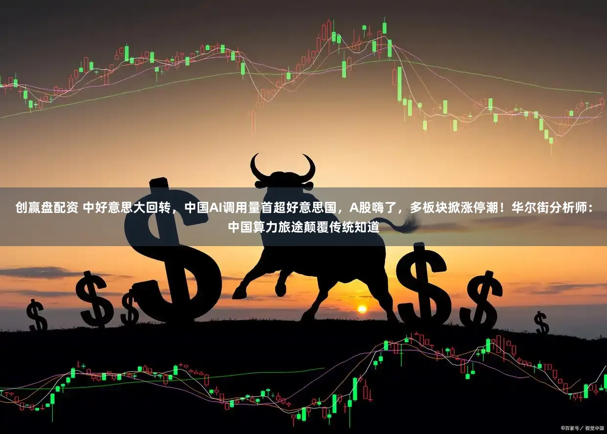 创赢盘配资 中好意思大回转，中国AI调用量首超好意思国，A股嗨了，多板块掀涨停潮！华尔街分析师：中国算力旅途颠覆传统知道