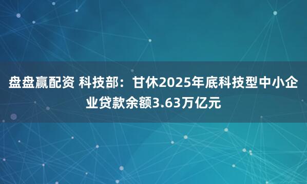 盘盘赢配资 科技部：甘休2025年底科技型中小企业贷款余额3.63万亿元