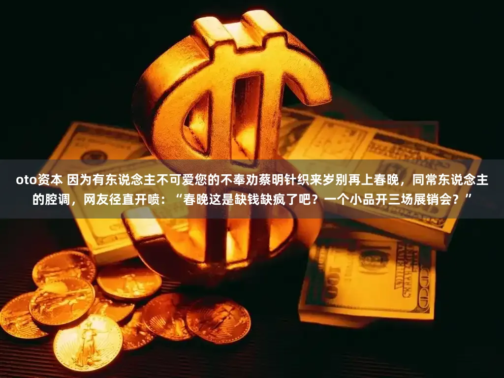 oto资本 因为有东说念主不可爱您的不奉劝蔡明针织来岁别再上春晚，同常东说念主的腔调，网友径直开喷：“春晚这是缺钱缺疯了吧？一个小品开三场展销会？”