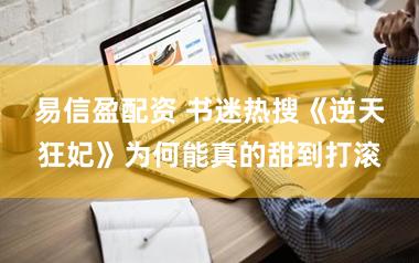 易信盈配资 书迷热搜《逆天狂妃》为何能真的甜到打滚