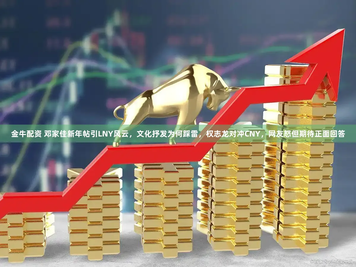 金牛配资 邓家佳新年帖引LNY风云，文化抒发为何踩雷，权志龙对冲CNY，网友怒但期待正面回答