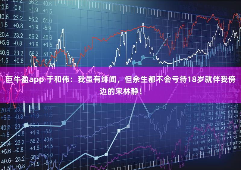 巨牛盈app 于和伟：我虽有绯闻，但余生都不会亏待18岁就伴我傍边的宋林静！