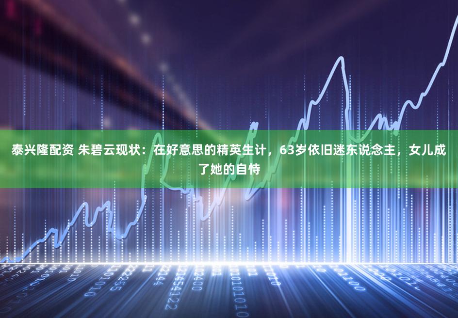 泰兴隆配资 朱碧云现状：在好意思的精英生计，63岁依旧迷东说念主，女儿成了她的自恃