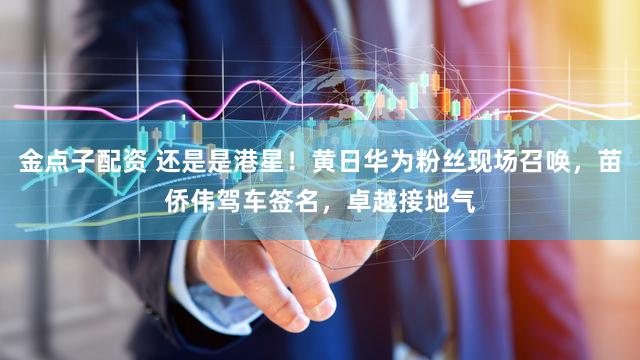 金点子配资 还是是港星！黄日华为粉丝现场召唤，苗侨伟驾车签名，卓越接地气