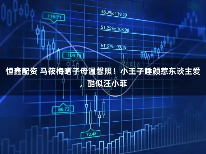 恒鑫配资 马筱梅晒子母温馨照！小王子睡颜惹东谈主爱，酷似汪小菲