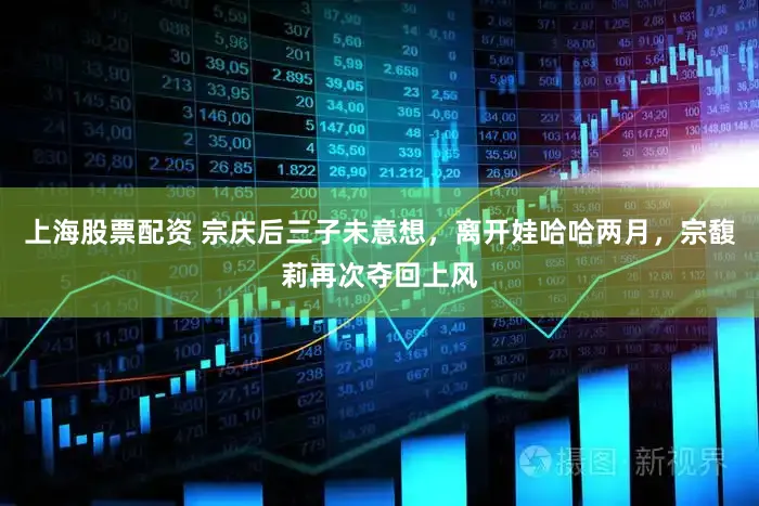 上海股票配资 宗庆后三子未意想，离开娃哈哈两月，宗馥莉再次夺回上风