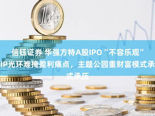 信钰证券 华强方特A股IPO“不容乐观”:IP光环难掩盈利痛点,主题公园重财富模式承压