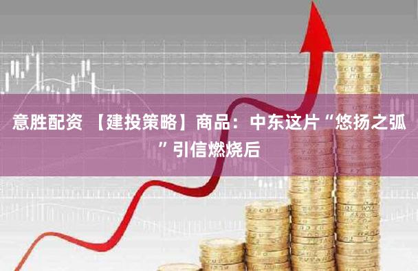 意胜配资 【建投策略】商品：中东这片“悠扬之弧”引信燃烧后