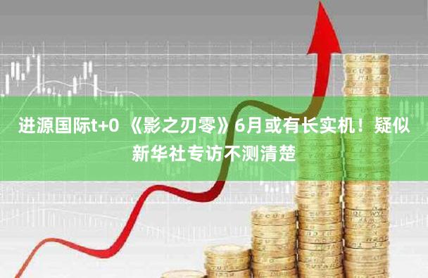 进源国际t+0 《影之刃零》6月或有长实机！疑似新华社专访不测清楚