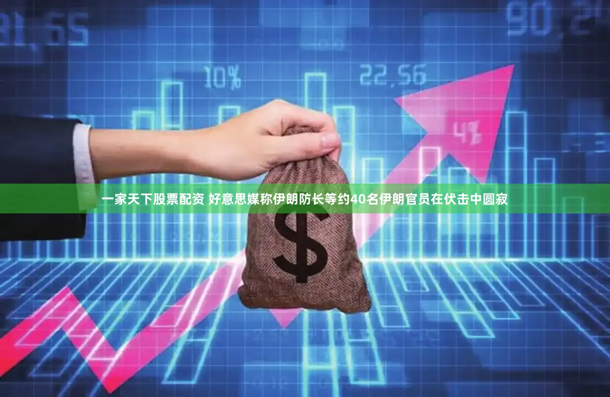 一家天下股票配资 好意思媒称伊朗防长等约40名伊朗官员在伏击中圆寂