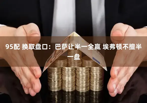 95配 换取盘口：巴萨让半一全赢 埃弗顿不擅半一盘