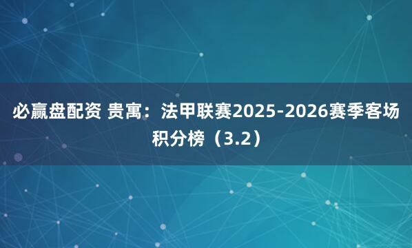 必赢盘配资 贵寓：法甲联赛2025-2026赛季客场积分榜（3.2）