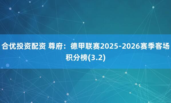 合优投资配资 尊府:德甲联赛2025-2026赛季客场积分榜(3.2)