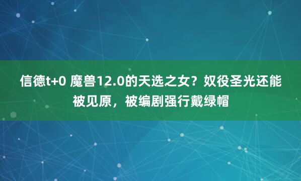 信德t+0 魔兽12.0的天选之女？奴役圣光还能被见原，被编剧强行戴绿帽