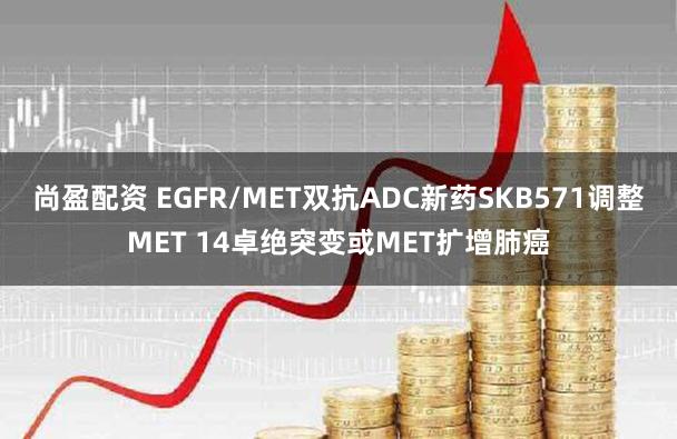 尚盈配资 EGFR/MET双抗ADC新药SKB571调整MET 14卓绝突变或MET扩增肺癌