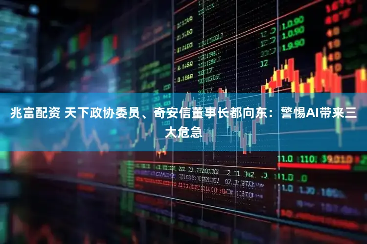 兆富配资 天下政协委员、奇安信董事长都向东：警惕AI带来三大危急