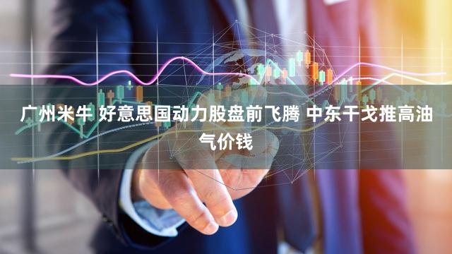 广州米牛 好意思国动力股盘前飞腾 中东干戈推高油气价钱