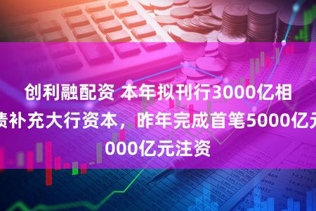 创利融配资 本年拟刊行3000亿相配国债补充大行资本，昨年完成首笔5000亿元注资
