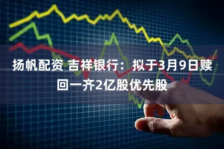 扬帆配资 吉祥银行：拟于3月9日赎回一齐2亿股优先股