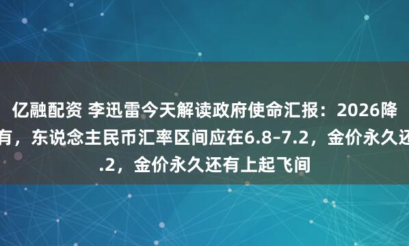 亿融配资 李迅雷今天解读政府使命汇报:2026降准降息齐会有,东说念主民币汇率区间应在6.8–7.2,金价永久还有上起飞间