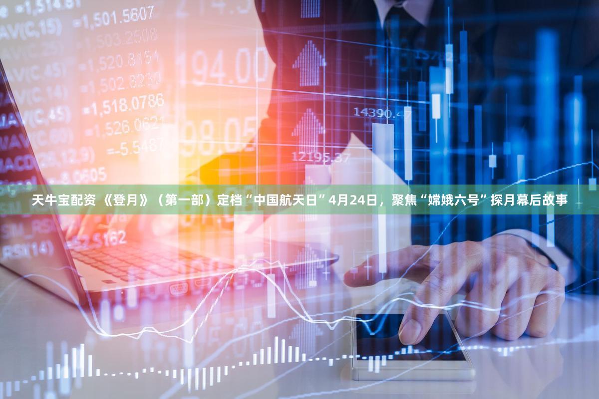 天牛宝配资 《登月》（第一部）定档“中国航天日”4月24日，聚焦“嫦娥六号”探月幕后故事