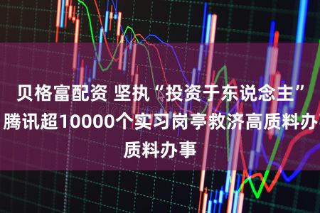 贝格富配资 坚执“投资于东说念主”，腾讯超10000个实习岗亭救济高质料办事