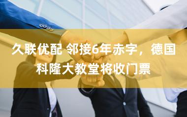 久联优配 邻接6年赤字，德国科隆大教堂将收门票