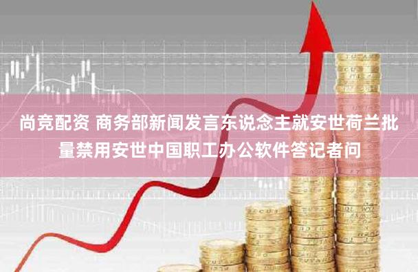 尚竞配资 商务部新闻发言东说念主就安世荷兰批量禁用安世中国职工办公软件答记者问