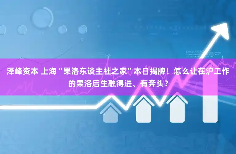 泽峰资本 上海“果洛东谈主社之家”本日揭牌！怎么让在沪工作的果洛后生融得进、有奔头？