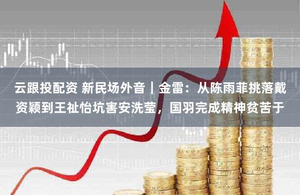 云跟投配资 新民场外音｜金雷：从陈雨菲挑落戴资颖到王祉怡坑害安洗莹，国羽完成精神贫苦于