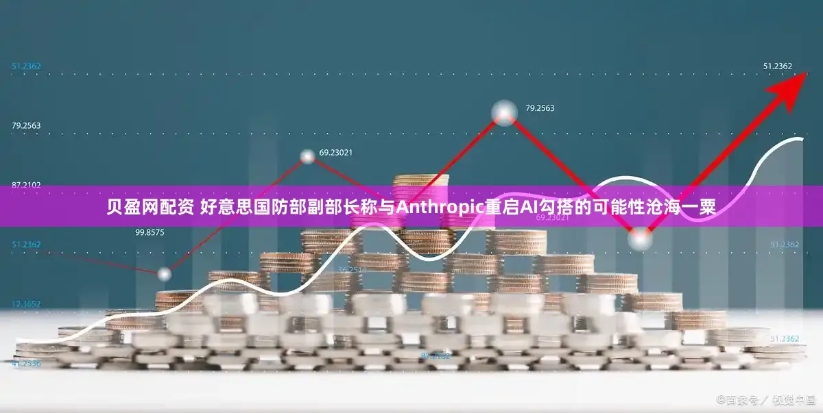 贝盈网配资 好意思国防部副部长称与Anthropic重启AI勾搭的可能性沧海一粟