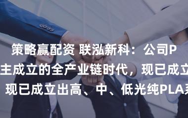 策略赢配资 联泓新科：公司PLA居品禁受自主成立的全产业链时代，现已成立出高、中、低光纯PLA系列居品