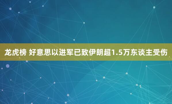 龙虎榜 好意思以进军已致伊朗超1.5万东谈主受伤