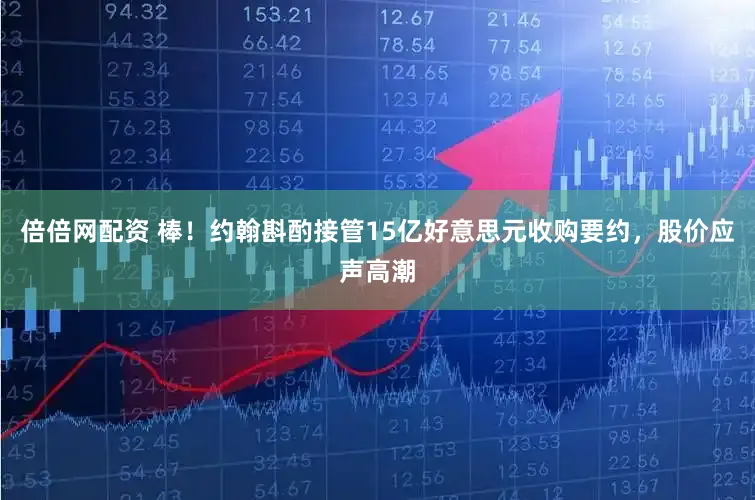 倍倍网配资 棒！约翰斟酌接管15亿好意思元收购要约，股价应声高潮