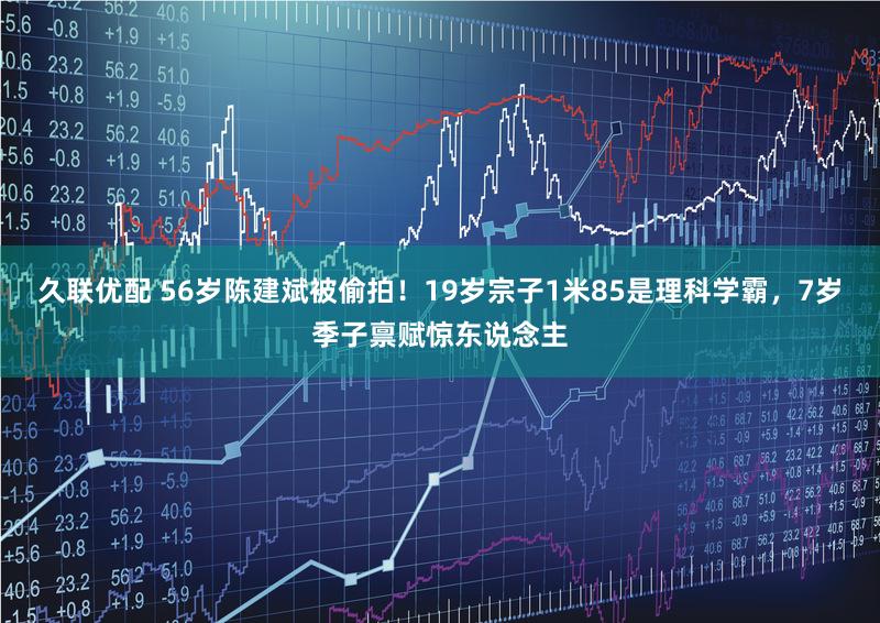 久联优配 56岁陈建斌被偷拍!19岁宗子1米85是理科学霸,7岁季子禀赋惊东说念主