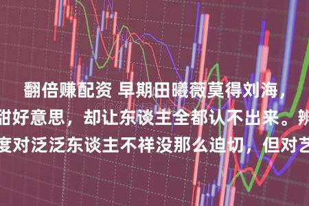 翻倍赚配资 早期田曦薇莫得刘海，气质虽依旧凉爽甜好意思，却让东谈主全都认不出来。辨识度对泛泛东谈主不祥没那么迫切，但对艺东谈主而言却十分要津