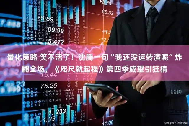 量化策略 笑不活了！沈腾一句“我还没运转演呢”炸翻全场，《咫尺就起程》第四季威望引狂猜