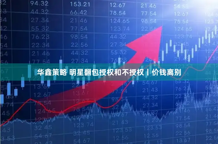 华鑫策略 明星翻包授权和不授权丨价钱离别