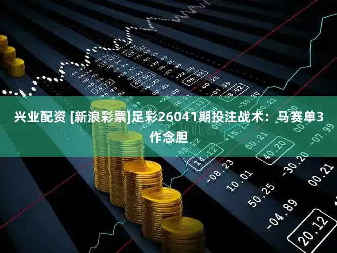 兴业配资 [新浪彩票]足彩26041期投注战术：马赛单3作念胆