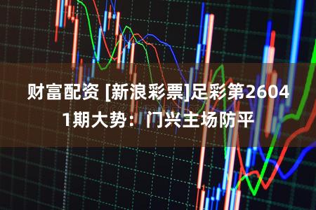 财富配资 [新浪彩票]足彩第26041期大势：门兴主场防平